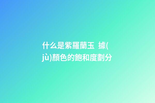 什么是紫羅蘭玉  據(jù)顏色的飽和度劃分